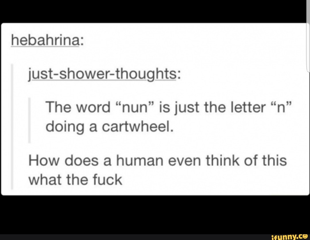 hebahrina:
just-shower-thoughts:
The word “nun” is just the letter “n”
doing a cartwheel.
How does a human even think of this
what the fuck