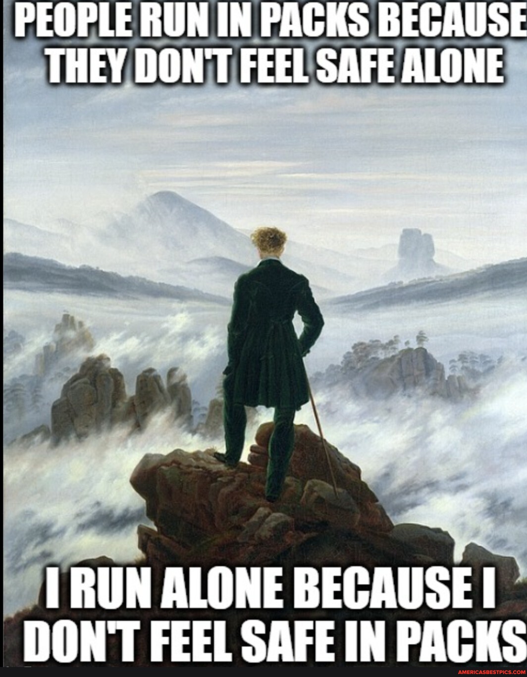 PEOPLE RUN IN PACKS BECAUSE THEY DON'T FEEL SAFE ALONE RUN ALONE II DON