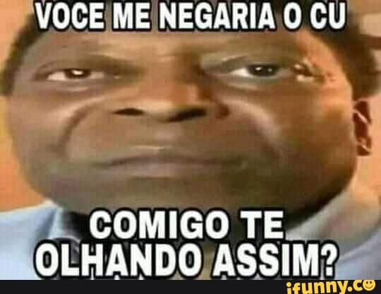 VOCÊ ME NEGARIA O CU
COMIGO TE OLHANDO A5SIM?