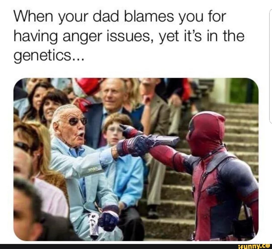 When your dad blames you for having anger issues, yet it's in the genetics...