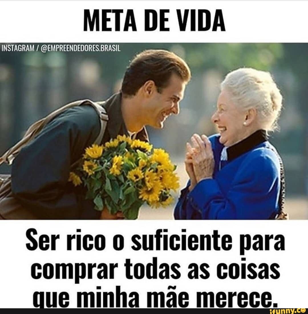 META DE VIDA
INSTAGRAM EMPREENDEDORES BRASIL
Ser rico o suficiente para comprar todas as coisas ue minha mãe merece.