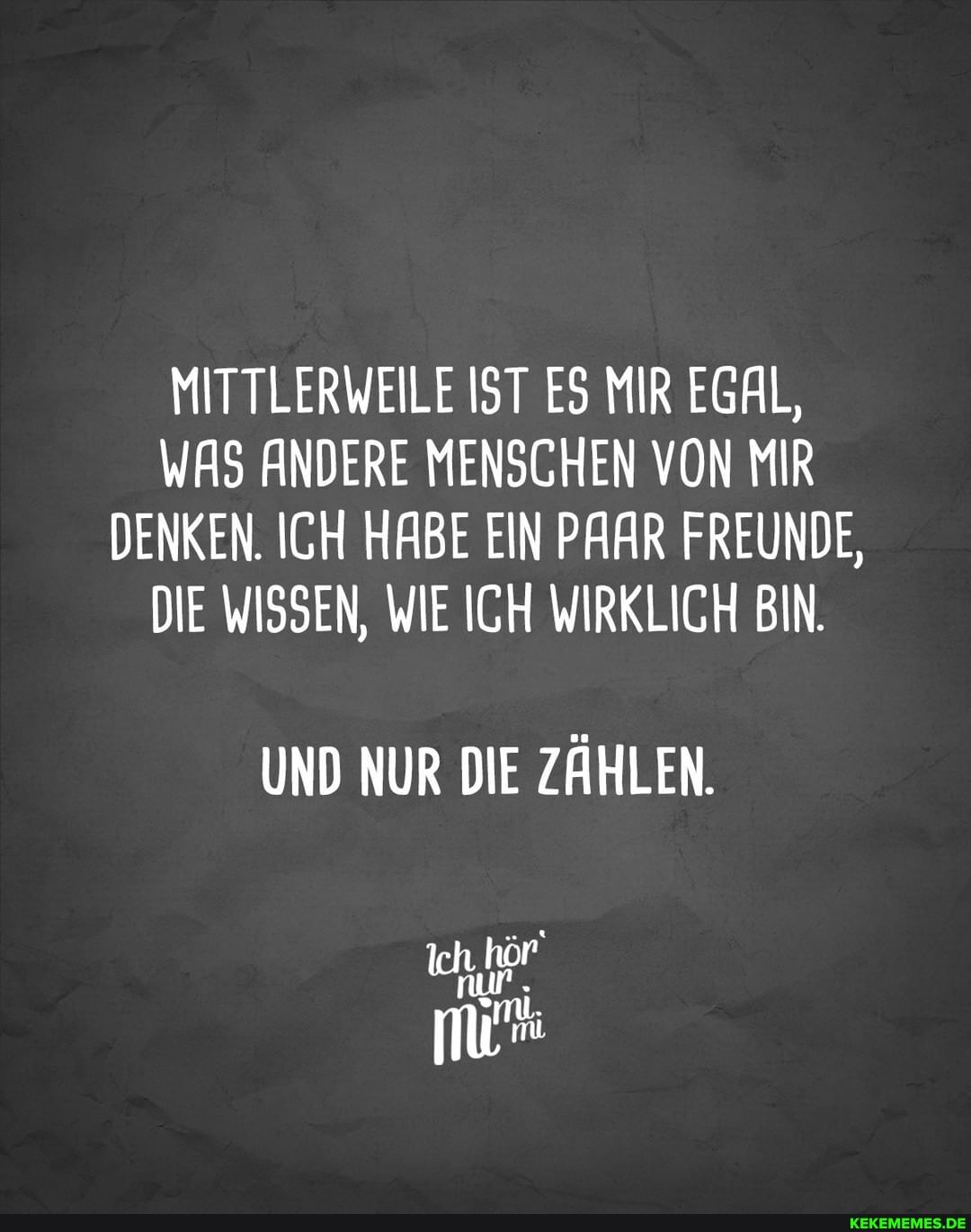 MITTLERWEILE IST ES MIR EGAL,
WAS ANDERE MENSCHEN VON MIR DENKEN. ICH HABE EIN PAAR FREUNDE,
DIE WISSEN, WIE ICH WIRKLICH BIN.
UND NUR DIE ZÄHLEN.