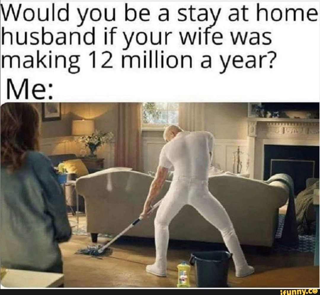 Would You Be A Stay At Home Husband If Your Wife Was Making 12 Million A Year Me Ifunny