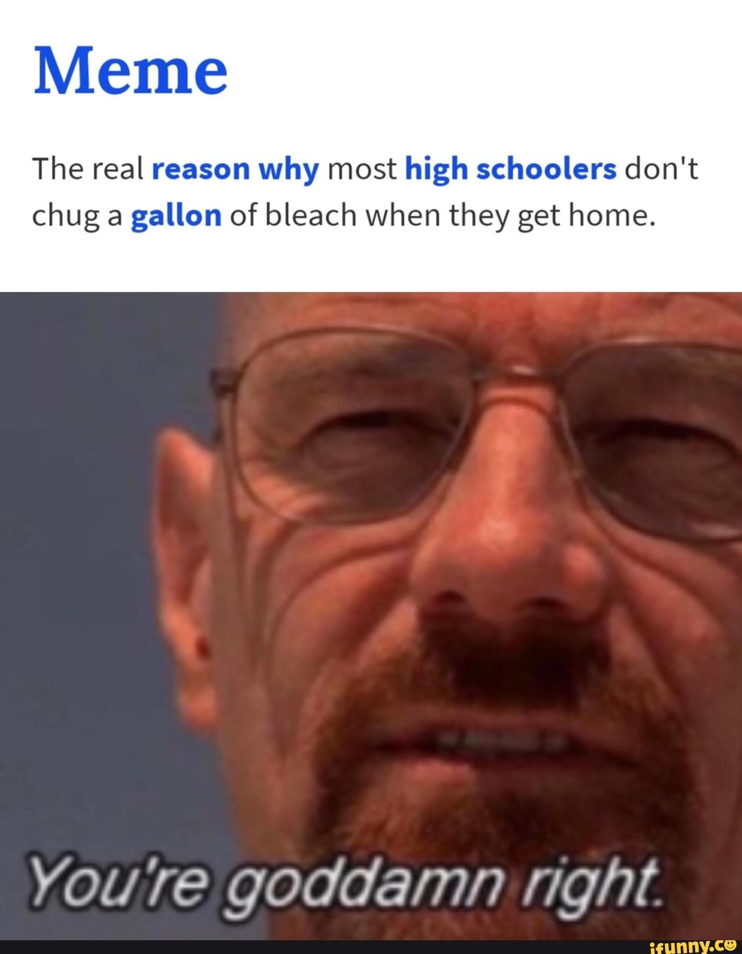 Meme
The real reason why most high schoolers don't
chug a gallon of bleach when they get home.
youre godaamn right