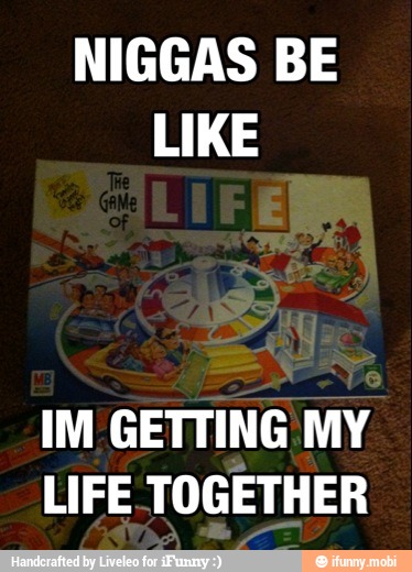 NIGGAS BE
IM GETTING MY
LIFE TOGETHER