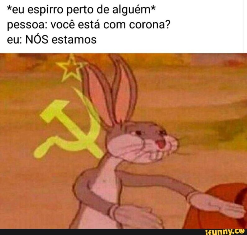 *eu espirro perto de alguém*
pessoa: você está com corona?
NÓS estamos