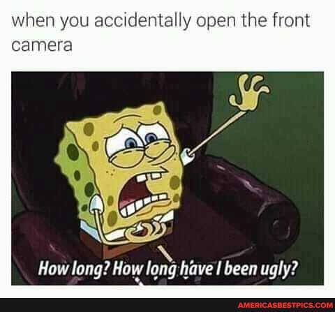 when you accidentally open the front camera
How long? How long have l been ugly?