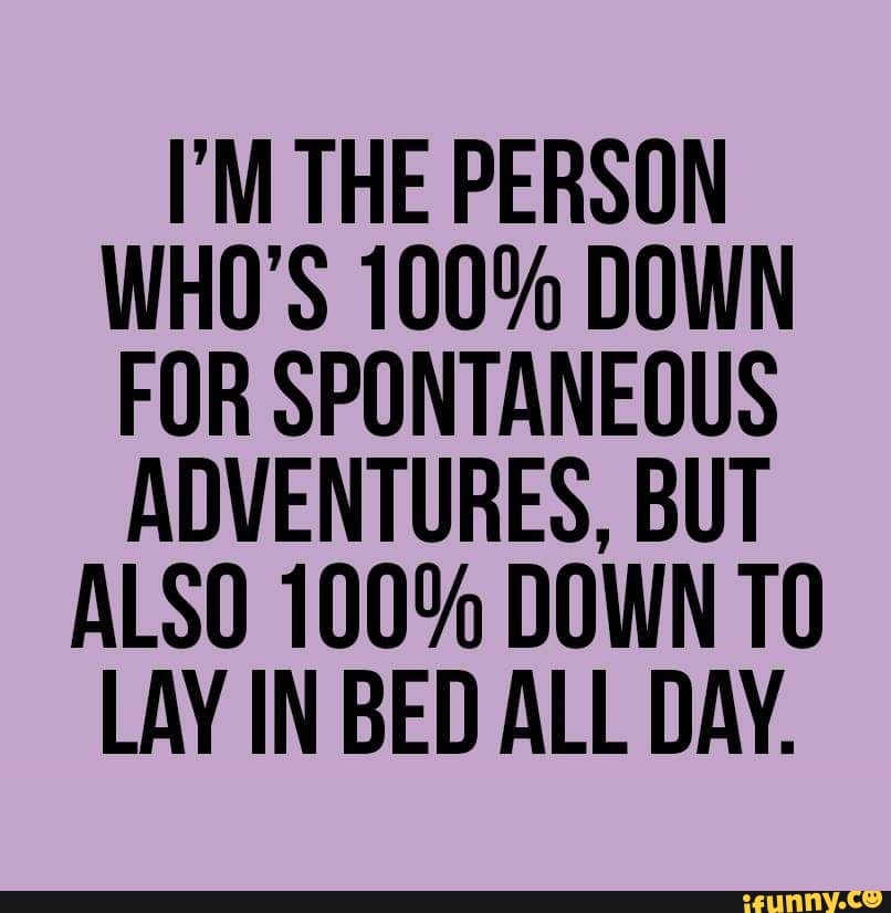 I’M THE PERSON WHO’S 100 00WN FOR SPONTANEOUS ADVENTURES, BUT ALSD 100
