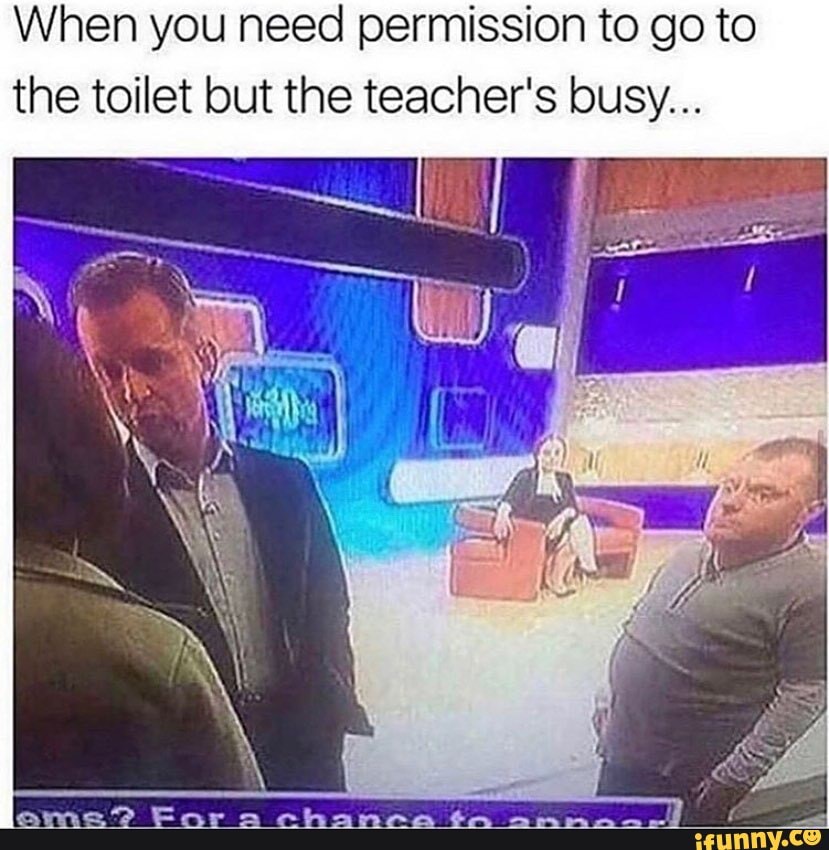 When you need permission to go to the toilet but the teacher's busy...