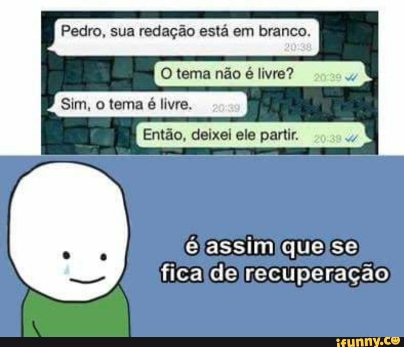 Pedro, sua redação está em branco.
O tema nao 6 livre?
Sim, o tema
é livre.
Então, deixel ele partir. wey,
éjassimíqueise
ficalde recuperação