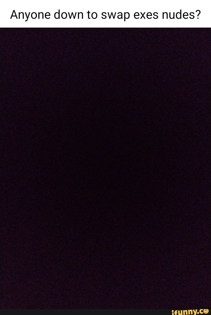 Anyone down to swap exes nudes? iFunny