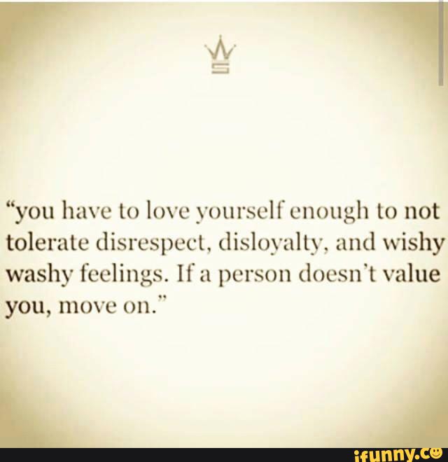 You Have To Love Yourself Enough To Not Tolerate Disrespect Disloyalty And Wishy Washy Feelings If A Person Doesn T Value Ifunny