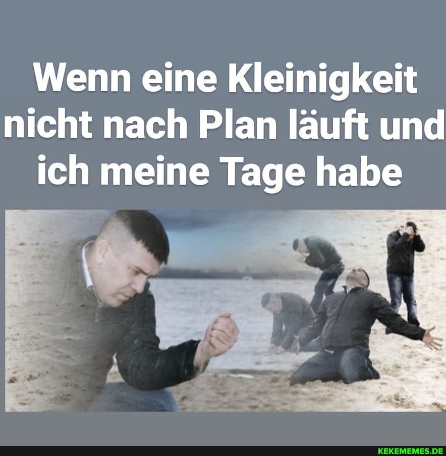 Wenn eine Kleinigkeit nicht nach Plan läuft und ich meine Tage habe