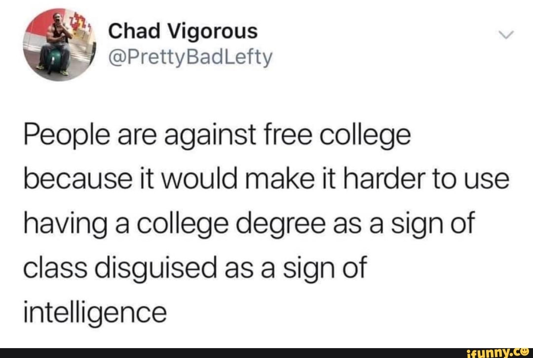 Chad Vigorous v
People are against free college because it would make it harder to use having a college degree as a sign of class disguised as a sign of intelligence