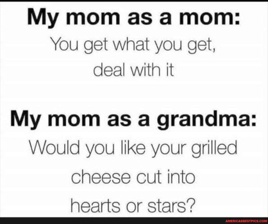 My mom as a mom:
You get what you get, deal with it
My mom as a grandma:
Would you like your grilled cheese cut into hearts or stars?