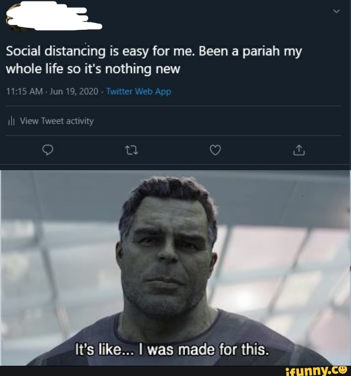 Social distancing is easy for me. Been a pariah my whole life so it's nothing new
AM - Jun 19, 2020 Twitt
View Tweet activity
QQ QQ
It's like... I was made for this.