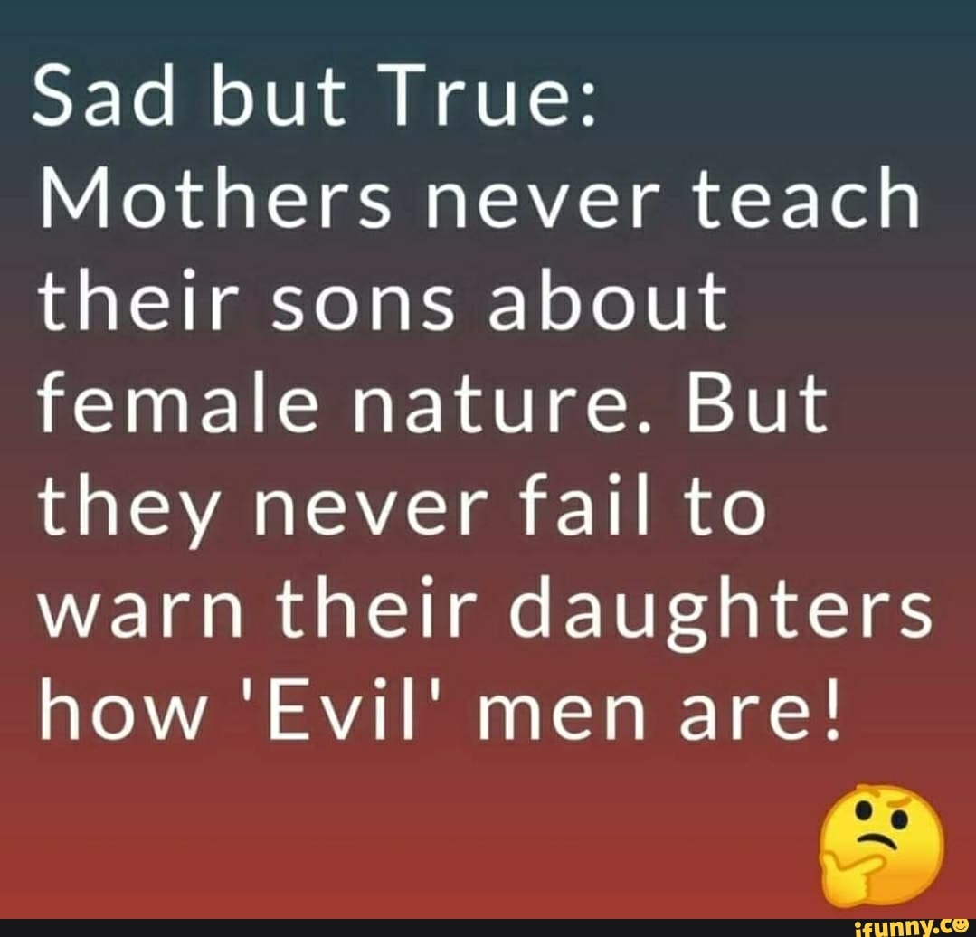 Sad but True:
Mothers never teach
their sons about
female nature. But
they never fail to
warn their daughters
how 'Evil' men are!