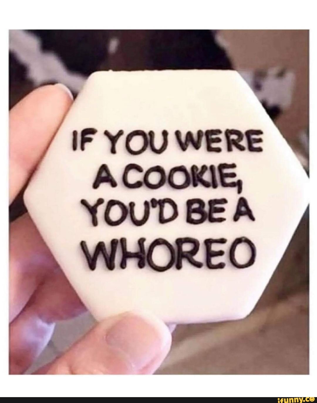 IF YOU WERE A COOKIE, YOu'D BE A WHOREO - iFunny
