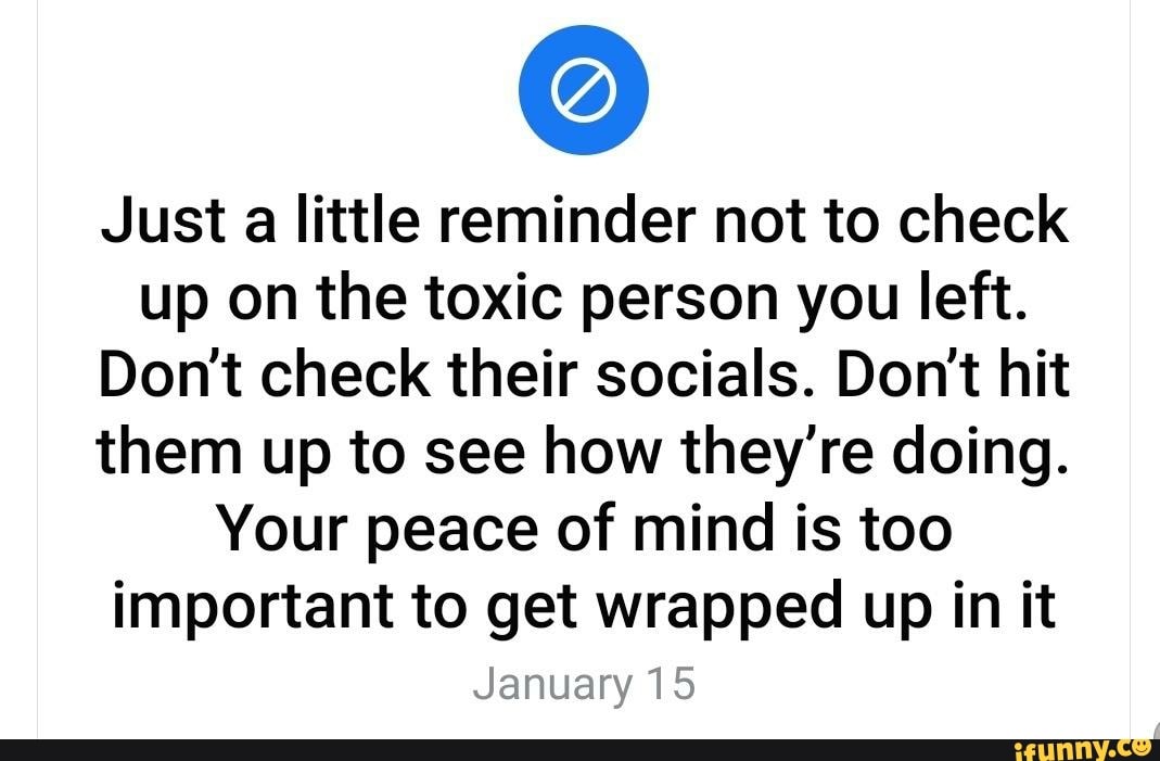 just-a-little-reminder-not-to-check-up-on-the-toxic-person-you-left