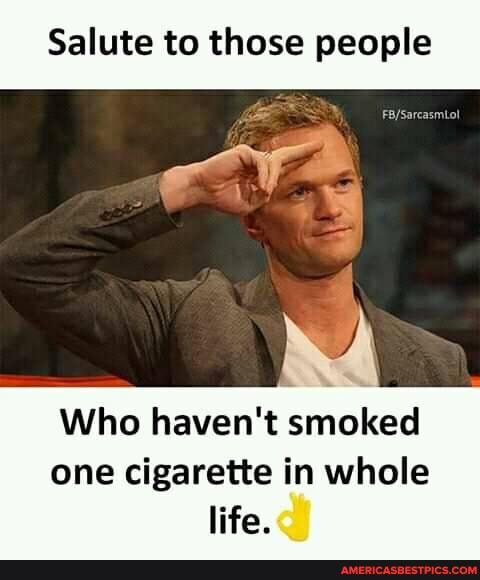 Salute to those people
Who haven't smoked one cigarette in whole
life.