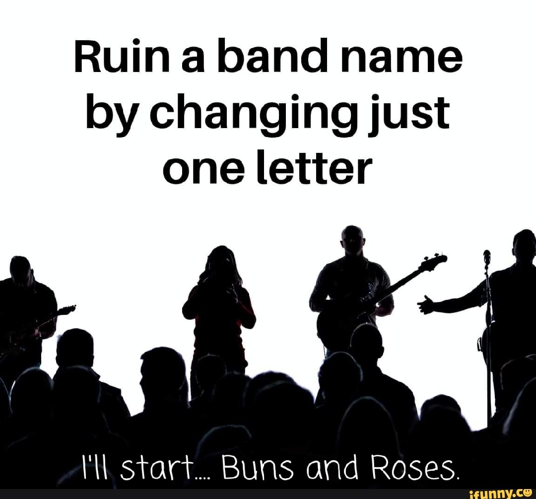Ruin a band name by changing just one letter
start... Buns and Roses.