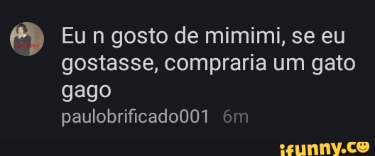 Eu n gosto de mimimi, se eu gostasse, compraria um gato
gago paulobrificadoDO1