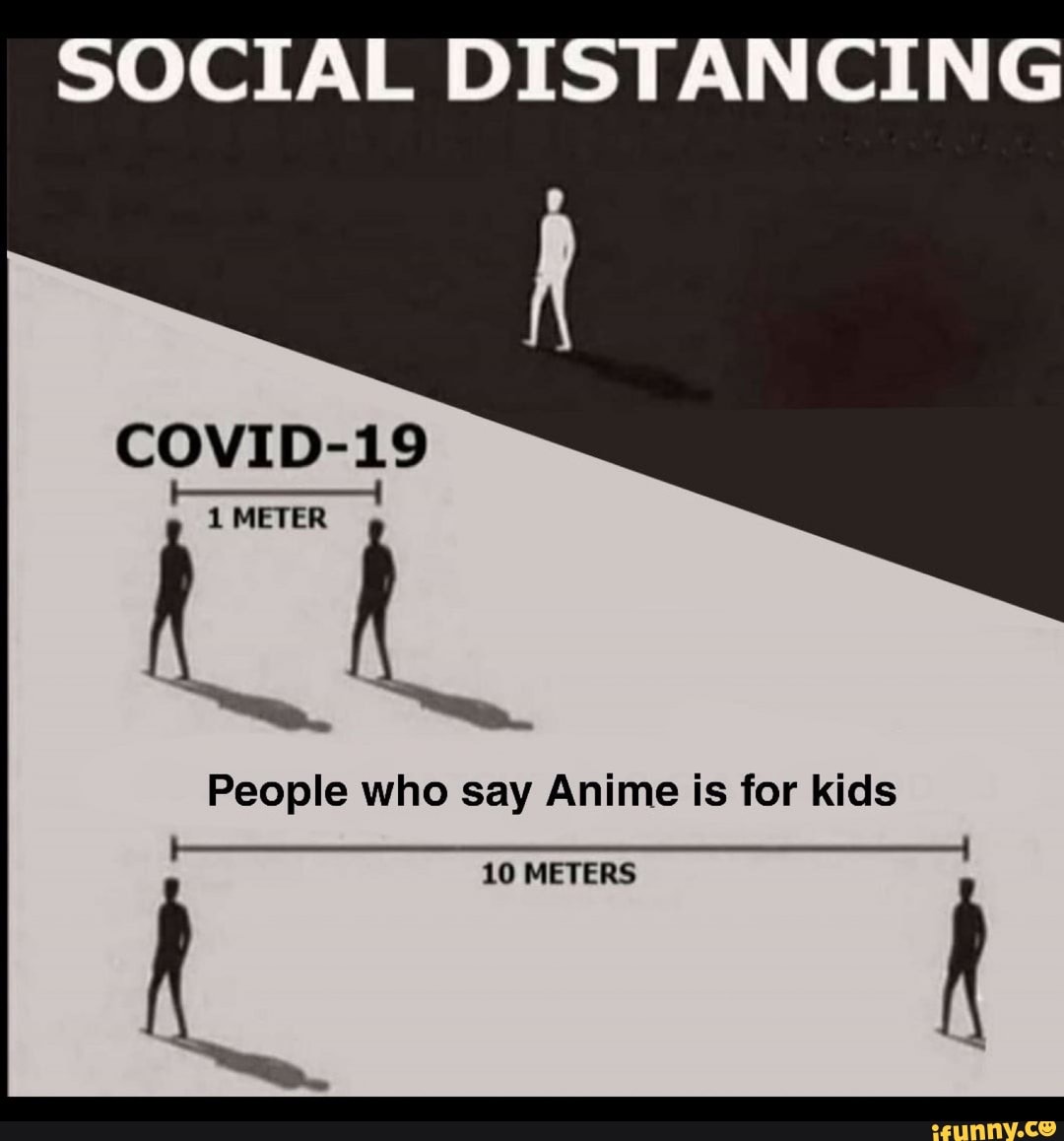 SOCIAL DISTANCING
I
COVID-19
People who say Anime is for kids
A
10 METERS
