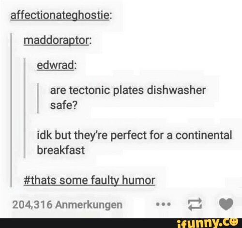 ffection: lhostie: maddoraptor: edwrad:
are tectonic plates dishwasher safe?
idk but they're perfect for a continental breakfast
h me faulty humor
204,316 Anmerkungen