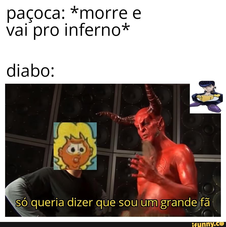 paçoca: *morre e
vai pro inferno*
diabo:
SO queria dizer que sou um grande fá