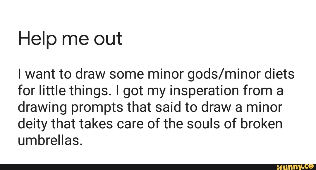 Help me out
I want to draw some minor gods/minor diets
for little things. I got my insperation from a
drawing prompts that said to draw a minor
deity that takes care of the souls of broken
umbrellas.