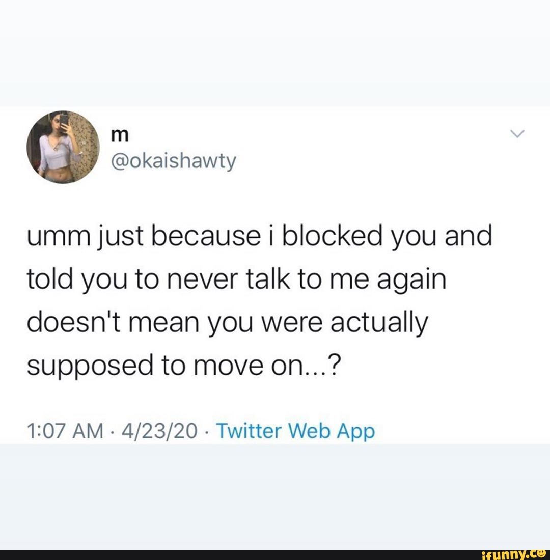 Umm just because I blocked you and told you to never talk to me again ...