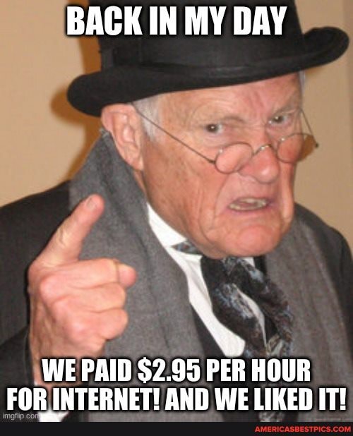 BACK IN MY DAY
WE PAID $2.95 PER HOUR FOR INTERNETIT OND WELIKEN IT!