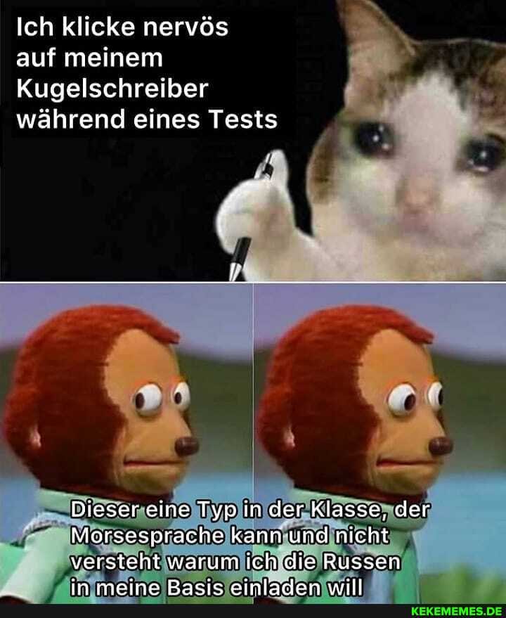 Ich klicke nervös auf meinem
Kugelschreiber während eines Tests
Dieser eine Typ in der Klasse, der
Morsesprache kann und nicht versteht warum ich die Russen
a maalman Dacia AainlS-JArn 1rrsll
