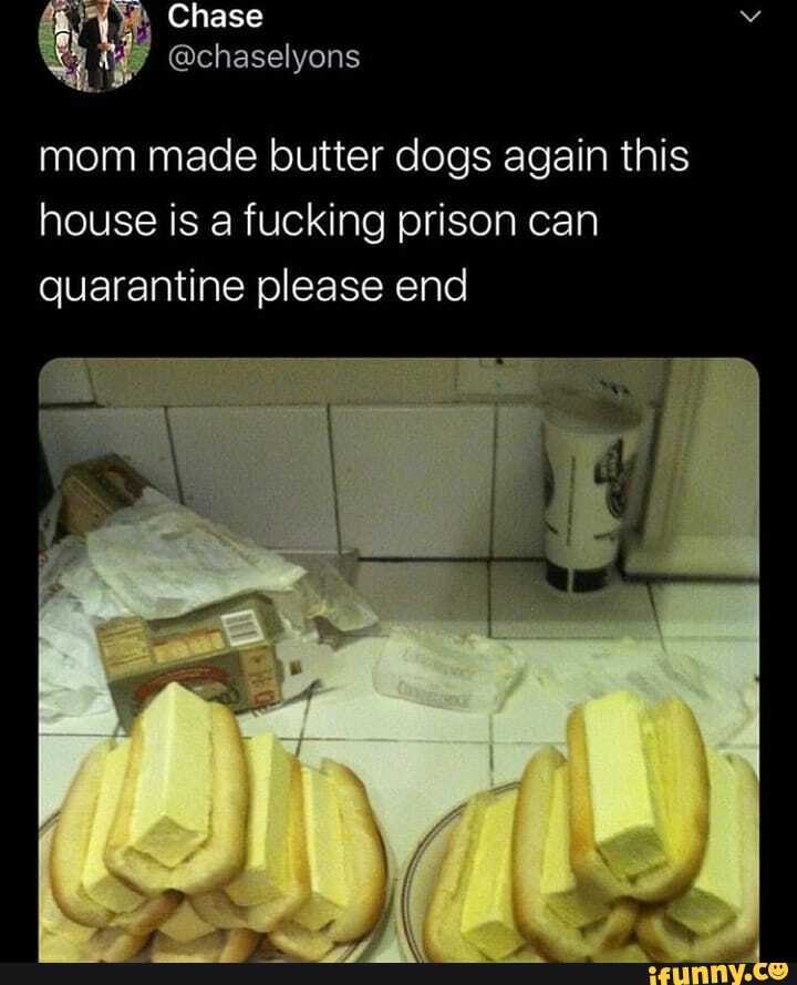 mom made butter dogs again this house is a fucking prison can quarantine please end
