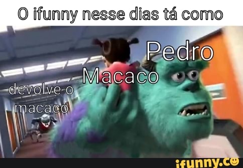 O ifunny nesse dias tá como
Pedro
Macaco