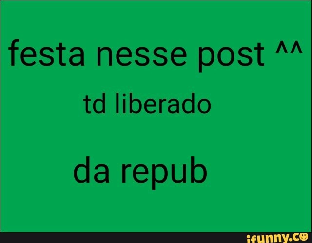 festa nesse post M
td liberado
da repub