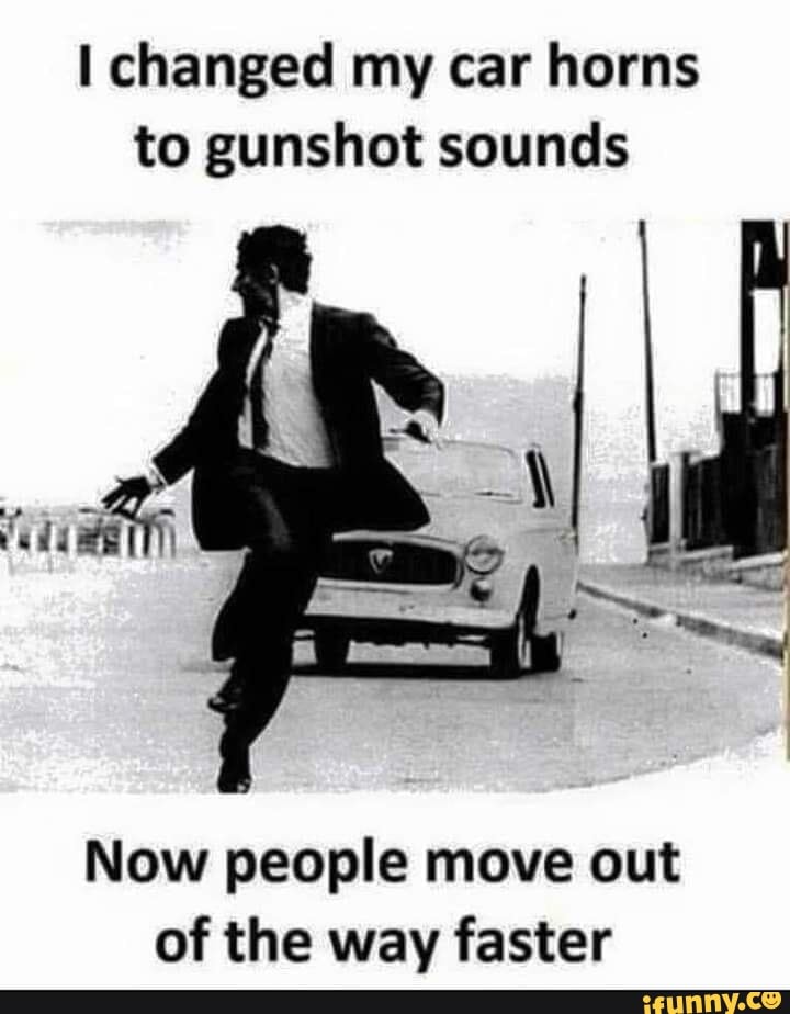 Changed my car horns to gunshot sounds Now people move out of the way