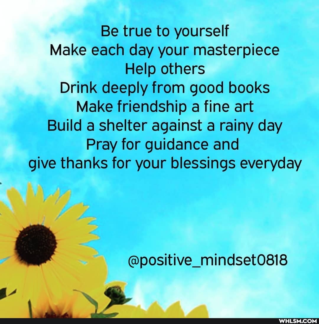 Be true to yourself
Make each day your masterpiece
Help others
Drink deeply from good books
Make friendship a fine art
Build a shelter against a rainy day
Pray for guidance and give thanks for your blessings everyday
@positive_mindset0818
DD