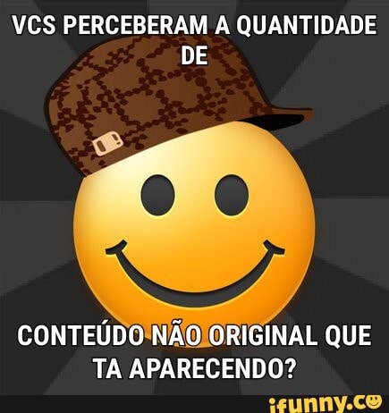 VÊS PERCEBERAM QUANTIDADE DE
CONTEÚDO NÃO ORIGINAL QUE TA APARECENDO?