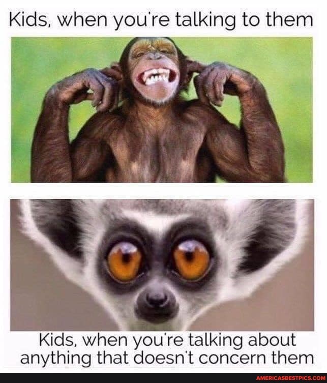 Kids, when you're talking to them
Kids, when you