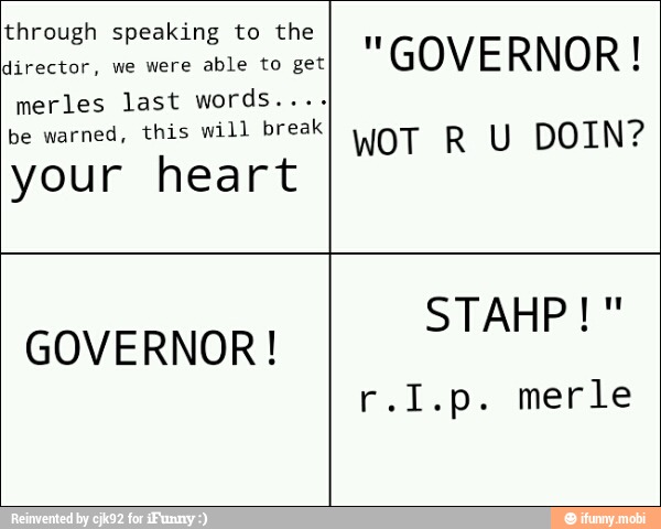 through speaking to the
asrector, we were
able to get
I GOVERNOR!
merles last words....
be warned, this will break
WOT R Y DOIN?
your heart
GOVERNOR!
