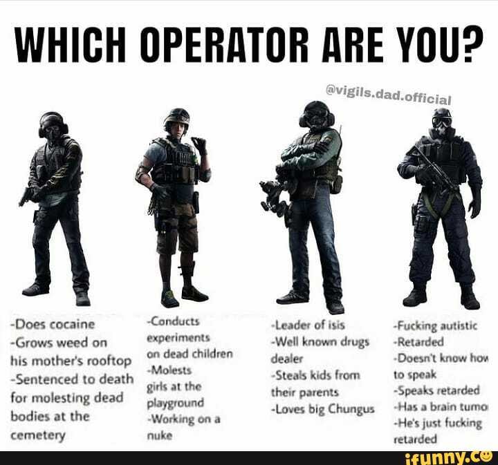 WHICH OPERATOR ARE YOU?
@vigil
-Does cocaine
-Grows weed on
his mother's rooftop
-Sentenced to death for molesting dead bodies at the
AT
Conducts
experiments
on dead children
Molests
girls at the playground
Working on a
'Leader of isis
-Well known drugs dealer
Steals kids from their parents
-Loves big Chungus
Fucking autistic
-Retarded
Doesn't know how to speak
Speaks retarded
Has a brain tumo
-He's just fucking