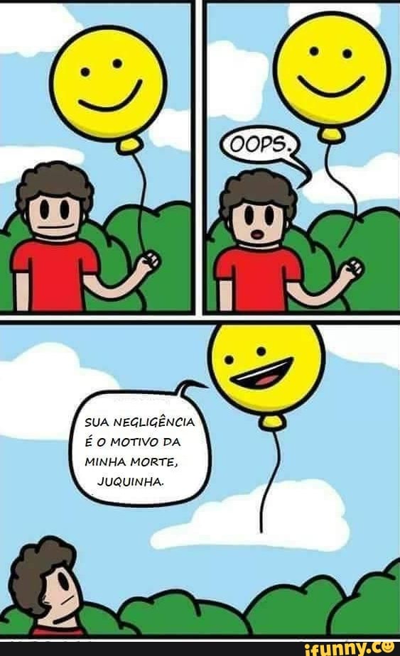 SUA NEGLIGÊNCIA É O MOTIVO DA MINHA MORTE,
JUQUINHA.