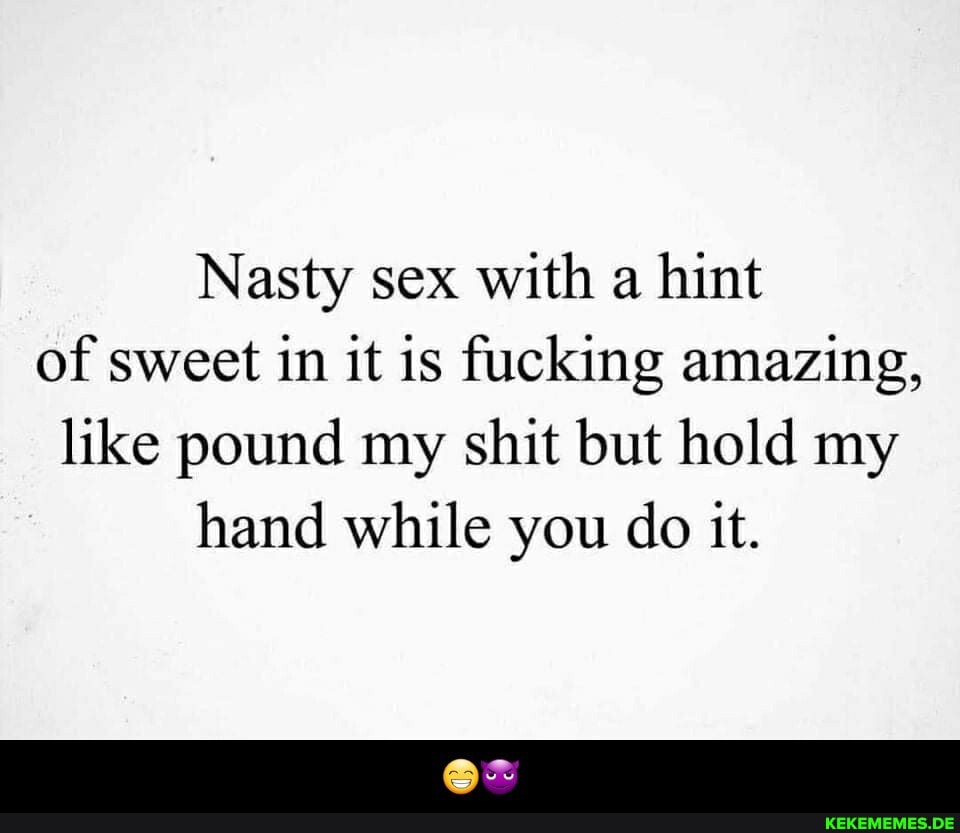 Nasty sex with a hint of sweet in it is fucking amazing, like pound my shit but hold my hand while you do it. - 😁😈