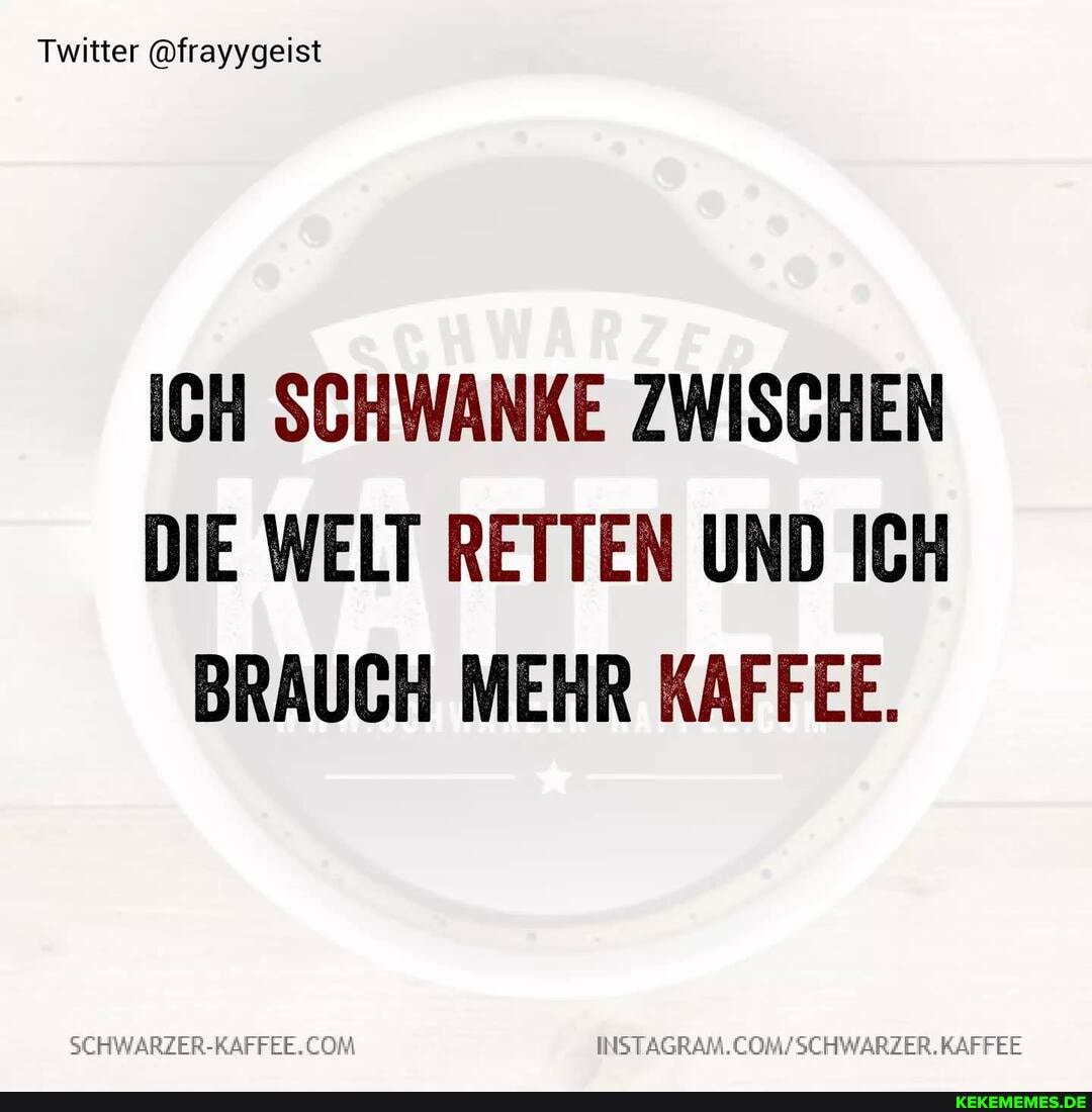 Twitter @frayygeist
ICH SCHWANKE ZWISCHEN DIE WELT RETTEN UND ICH BRAUCH MEHR KAFFEE.