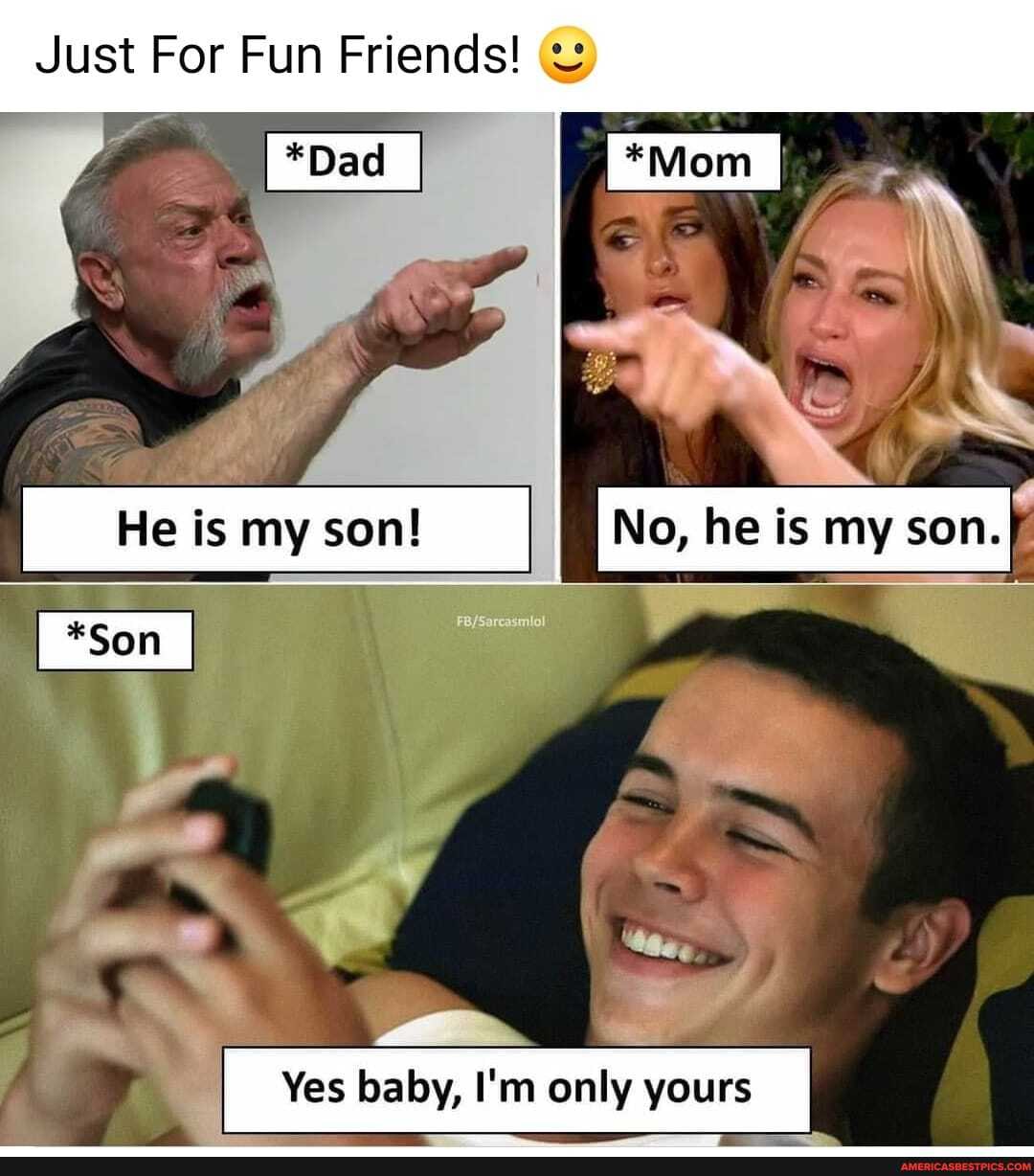 Just For Fun Friends!
[*Dad
~ as
No, he is my son.
is my son!
I *Son_
Yes baby, I'm only yours