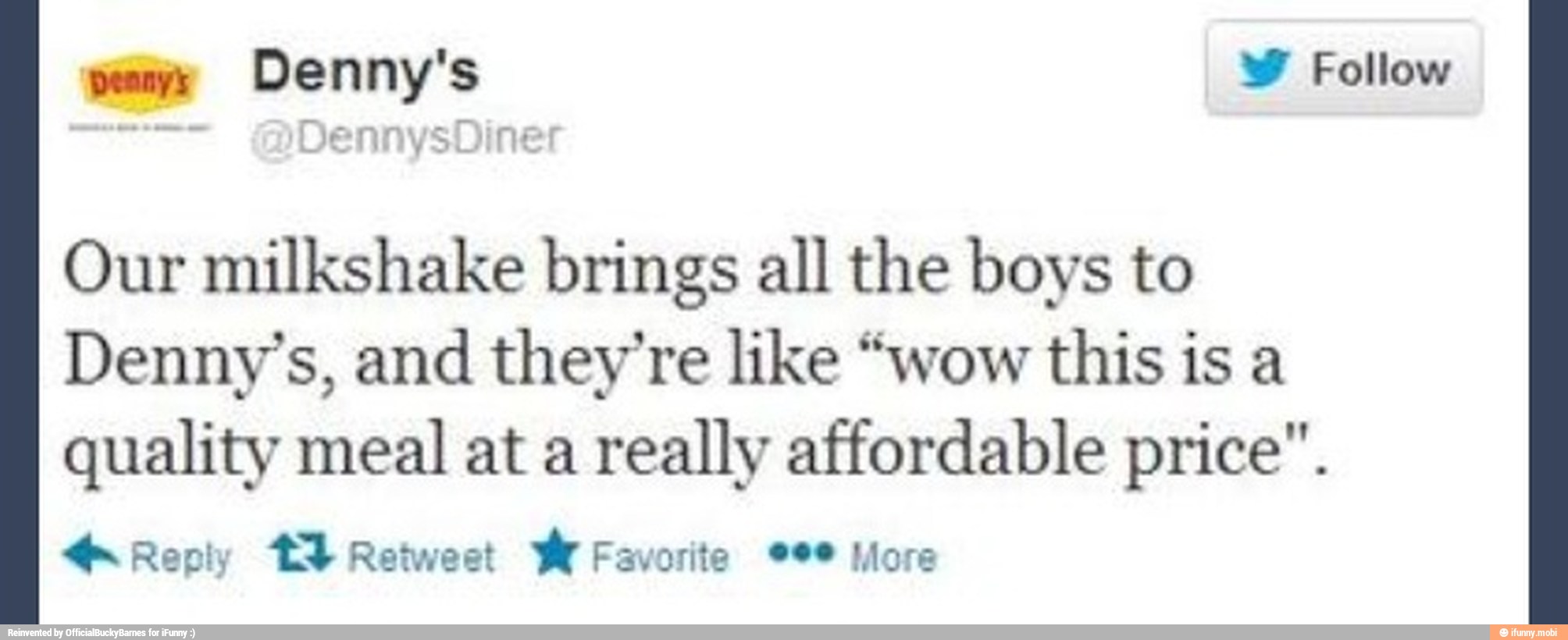 Our milkshake brings all the boys to
Denny's, and they're like "wow this is a
quality meal at a
really affordable price".
4 Reply TI Reiwest M Favorite eee More