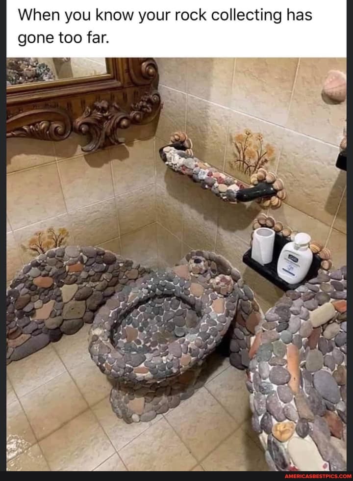 When you know your rock collecting has
gone too far.