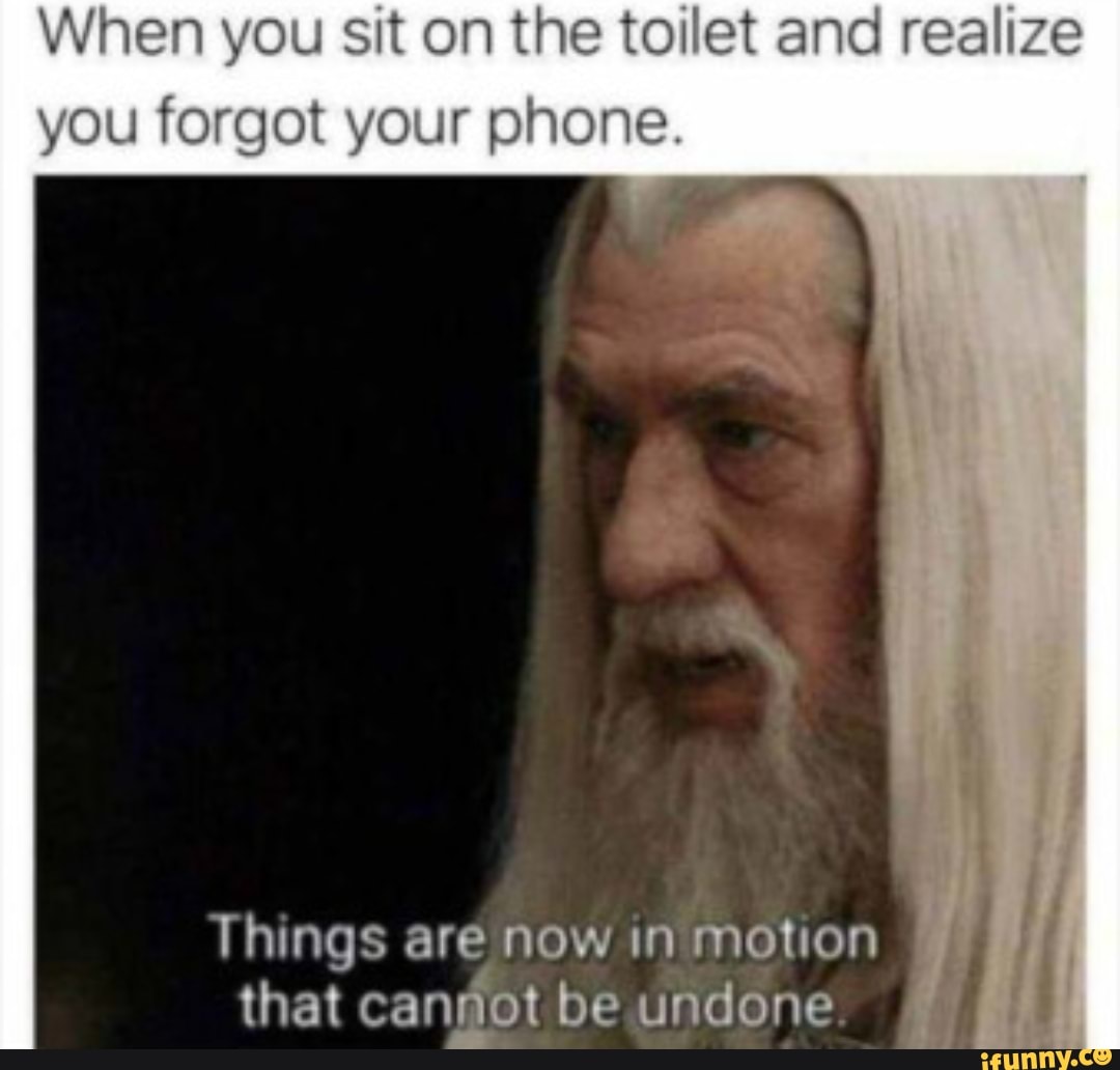 When you sit on the toilet and realize you your phone. Things