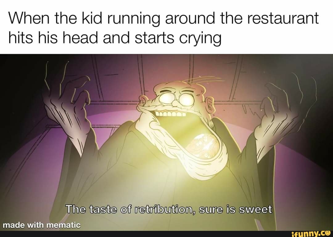 When the kid running around the restaurant
hits his head and starts crying